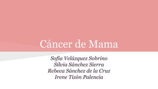 Cáncer de Mama
Sofía Velázquez Sobrino
Silvia Sánchez Sierra
Rebeca Sánchez de la Cruz
Irene Tizón Palencia
 