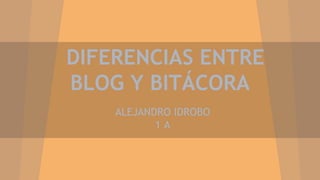 DIFERENCIAS ENTRE
BLOG Y BITÁCORA
ALEJANDRO IDROBO
1 A
 