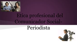 Etica profesional del
Comunicador Social-
Periodista
 