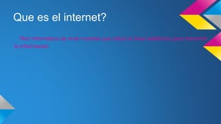 Que es el internet?
Red informática de nivel mundial que utiliza la línea telefónica para transmitir
la información.
 