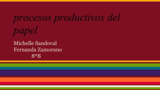 procesos productivos del
papel
Michelle Sandoval
Fernanda Zamorano
8ºB
 