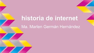 historia de internet 
Ma. Marlen Germán Hernández 
 