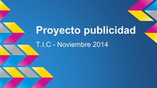 Proyecto publicidad 
T.I.C - Noviembre 2014 
 