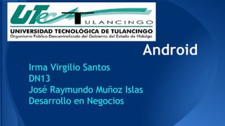 Android 
Irma Virgilio Santos 
DN13 
José Raymundo Muñoz Islas 
Desarrollo en Negocios 
 