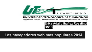 Erika Adalid Ibañez Rosalino 
DN13 
Los navegadores web mas populares 2014 
 