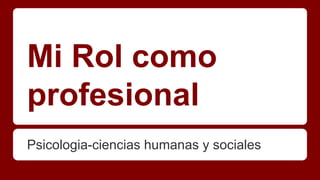 Mi Rol como 
profesional 
Psicologia-ciencias humanas y sociales 
 