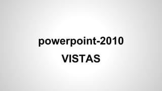 powerpoint-2010
VISTAS
 