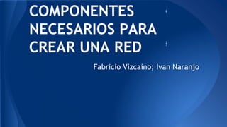 COMPONENTES
NECESARIOS PARA
CREAR UNA RED
Fabricio Vizcaino; Ivan Naranjo
 