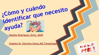 ¿Cómo y cuándo
identificar que necesito
ayuda?
Natalie Rodríguez Ortiz, MSW
Ángeles M. Sánchez Gotay,MS,Tanatologa
 
