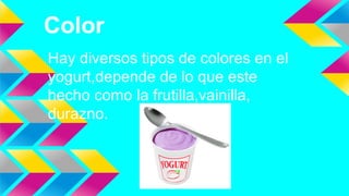 Color
Hay diversos tipos de colores en el
yogurt,depende de lo que este
hecho como la frutilla,vainilla,
durazno.
 