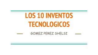 LOS 10 INVENTOS
TECNOLOGICOS
GOMEZ PEREZ SHELSI
 