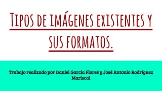 Tiposdeimágenesexistentesy
susformatos.
Trabajo realizado por Daniel García Flores y José Antonio Rodríguez
Mariscal
 