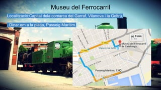 Museu del Ferrocarril
Localització:Capital dela comarca del Garraf, Vilanova i la Geltrú.
. Dinar em a la platja, Passeig Marítim.
 