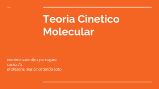 Teoria Cinetico
Molecular
nombre: valentina parraguez
curso:7a
profesora: maria hortencia soto
 