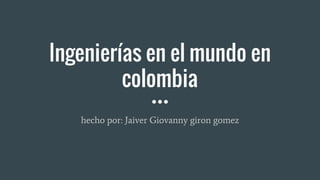 Ingenierías en el mundo en
colombia
hecho por: Jaiver Giovanny giron gomez
 