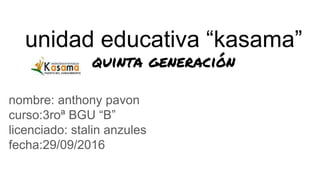 unidad educativa “kasama”
quinta generación
nombre: anthony pavon
curso:3roª BGU “B”
licenciado: stalin anzules
fecha:29/09/2016
 