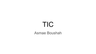 TIC
Asmae Boushah
 