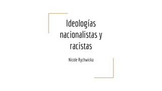 Ideologías
nacionalistas y
racistas
Nicole Rychwicka
 