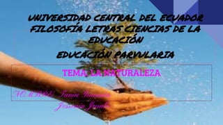 UNIVERSIDAD CENTRAL DEL ECUADOR
FILOSOFÍA LETRAS CIENCIAS DE LA
EDUCACIÓN
EDUCACIÓN PARVULARIA
TEMA: LA NATURALEZA
NOMBRE: Tania Guamán
Jessenia Jumbo
 