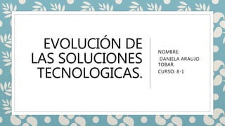 EVOLUCIÓN DE
LAS SOLUCIONES
TECNOLOGICAS.
NOMBRE:
DANIELA ARAUJO
TOBAR.
CURSO: 8-1
 