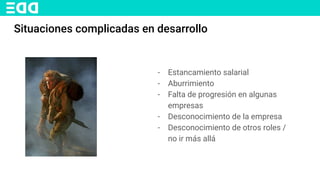 Situaciones complicadas en desarrollo
- Estancamiento salarial
- Aburrimiento
- Falta de progresión en algunas
empresas
- Desconocimiento de la empresa
- Desconocimiento de otros roles /
no ir más allá
 