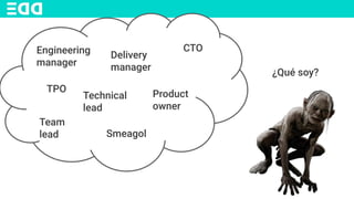 Engineering
manager
Delivery
manager
TPO
CTO
Technical
lead
Team
lead
Product
owner
Smeagol
¿Qué soy?
 