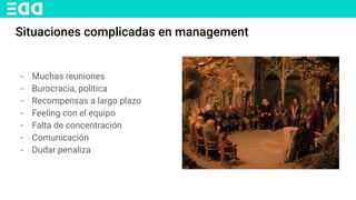 Situaciones complicadas en management
- Muchas reuniones
- Burocracia, política
- Recompensas a largo plazo
- Feeling con el equipo
- Falta de concentración
- Comunicación
- Dudar penaliza
 