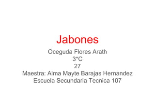 Jabones
Oceguda Flores Arath
3*C
27
Maestra: Alma Mayte Barajas Hernandez
Escuela Secundaria Tecnica 107
 