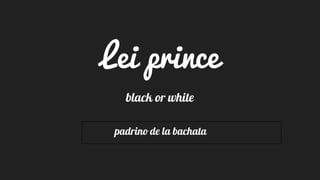 Lei prince
black or white
padrino de la bachata
 