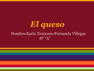 El queso
Nombre:Karla Troncoso-Fernanda Villegas
              8º "A"
 