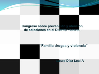 Congreso sobre prevención y atención
de adicciones en el Distrito Federal.
“Familia drogas y violencia”
Laura Díaz Leal A
 