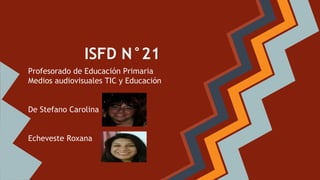 ISFD N°21
Profesorado de Educación Primaria
Medios audiovisuales TIC y Educación
De Stefano Carolina
Echeveste Roxana
 