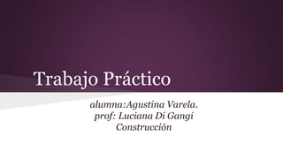 Trabajo Práctico
alumna:Agustina Varela.
prof: Luciana Di Gangi
Construcción
 