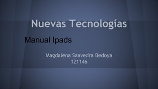 Nuevas Tecnologías 
Manual Ipads 
Magdalena Saavedra Bedoya 
121146 
 