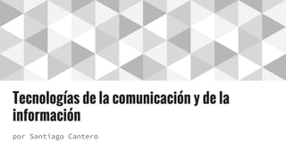 Tecnologías de la comunicación y de la
información
por Santiago Cantero
 