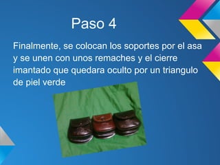 Paso 4
Finalmente, se colocan los soportes por el asa
y se unen con unos remaches y el cierre
imantado que quedara oculto por un triangulo
de piel verde
 