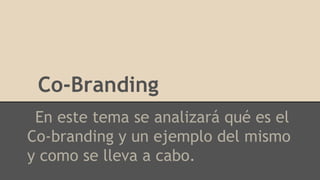 Co-Branding
En este tema se analizará qué es el
Co-branding y un ejemplo del mismo
y como se lleva a cabo.
 
