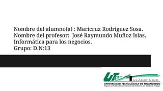 Nombre del alumno(a) : Maricruz Rodriguez Sosa. 
Nombre del profesor: José Raymundo Muñoz Islas. 
Informática para los negocios. 
Grupo: D.N:13 
 