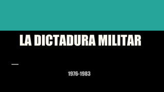 LA DICTADURA MILITAR
1976-1983
 