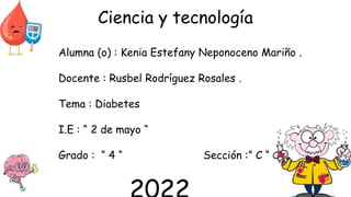 Ciencia y tecnología
Alumna (o) : Kenia Estefany Neponoceno Mariño .
Docente : Rusbel Rodríguez Rosales .
Tema : Diabetes
I.E : “ 2 de mayo “
Grado : “ 4 “ Sección :” C “
 