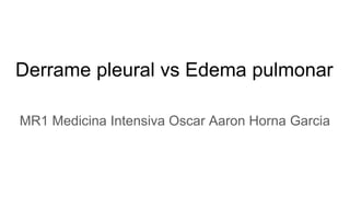 Derrame pleural vs Edema pulmonar
MR1 Medicina Intensiva Oscar Aaron Horna Garcia
 