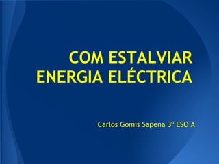 COM ESTALVIAR
ENERGIA ELÉCTRICA

      Carlos Gomis Sapena 3º ESO A
 