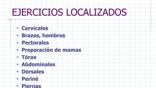 EJERCICIOS LOCALIZADOS
• Cervicales
• Brazos, hombros
• Pectorales
• Preparación de mamas
• Tórax
• Abdominales
• Dorsales
• Periné
• Piernas
 