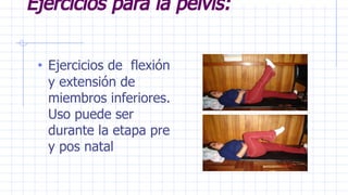 Ejercicios para la pelvis:
• Ejercicios de flexión
y extensión de
miembros inferiores.
Uso puede ser
durante la etapa pre
y pos natal
 