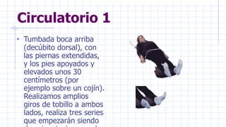 Circulatorio 1
• Tumbada boca arriba
(decúbito dorsal), con
las piernas extendidas,
y los pies apoyados y
elevados unos 30
centímetros (por
ejemplo sobre un cojín).
Realizamos amplios
giros de tobillo a ambos
lados, realiza tres series
que empezarán siendo
 