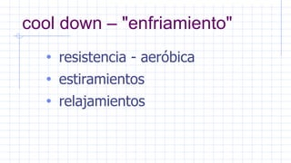 cool down – "enfriamiento"
• resistencia - aeróbica
• estiramientos
• relajamientos
 