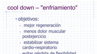 cool down – "enfriamiento"
• objetivos:
• mejor regeneración
• menos dolor muscular
postejercicio
• estabilizar sistema
cardio-respiratorio
 