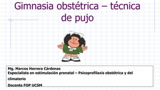 Gimnasia obstétrica – técnica
de pujo
Mg. Marcos Herrera Cárdenas
Especialista en estimulación prenatal – Psicoprofilaxis obstétrica y del
climaterio
Docente FOP UCSM
 