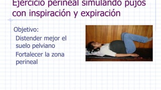 Ejercicio perineal simulando pujos
con inspiración y expiración
Objetivo:
Distender mejor el
suelo pelviano
Fortalecer la zona
perineal
 