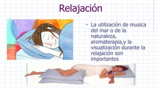 Relajación
• La utilización de musica
del mar o de la
naturaleza,
aromaterapia,y la
visualización durante la
relajación son
importantes
 